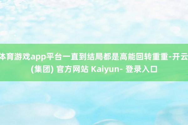 体育游戏app平台一直到结局都是高能回转重重-开云 (集团) 官方网站 Kaiyun- 登录入口