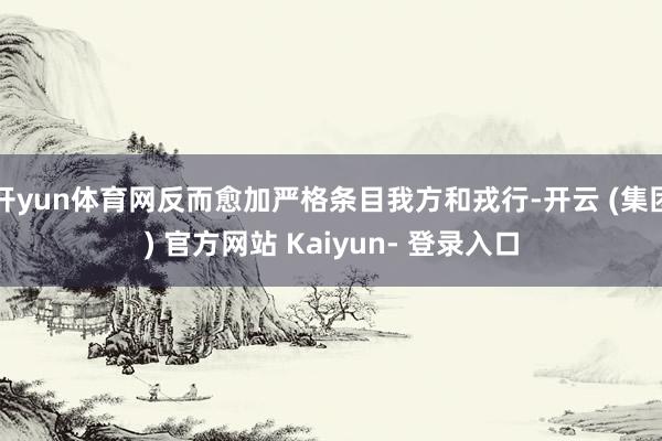 开yun体育网反而愈加严格条目我方和戎行-开云 (集团) 官方网站 Kaiyun- 登录入口