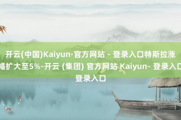 开云(中国)Kaiyun·官方网站 - 登录入口特斯拉涨幅扩大至5%-开云 (集团) 官方网站 Kaiyun- 登录入口