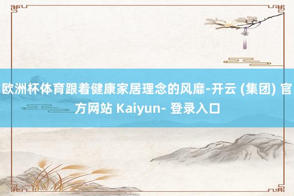 欧洲杯体育跟着健康家居理念的风靡-开云 (集团) 官方网站 Kaiyun- 登录入口