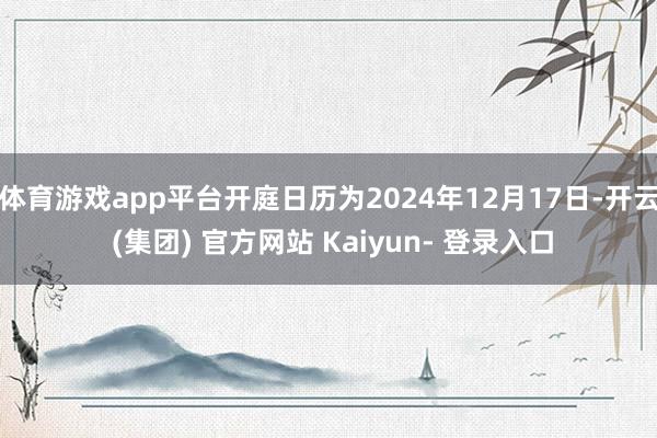 体育游戏app平台开庭日历为2024年12月17日-开云 (集团) 官方网站 Kaiyun- 登录入口