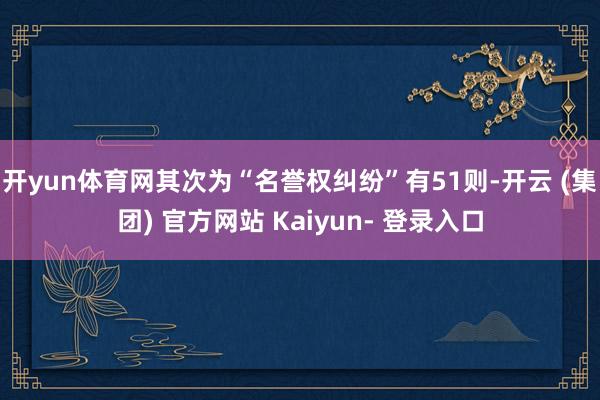 开yun体育网其次为“名誉权纠纷”有51则-开云 (集团) 官方网站 Kaiyun- 登录入口