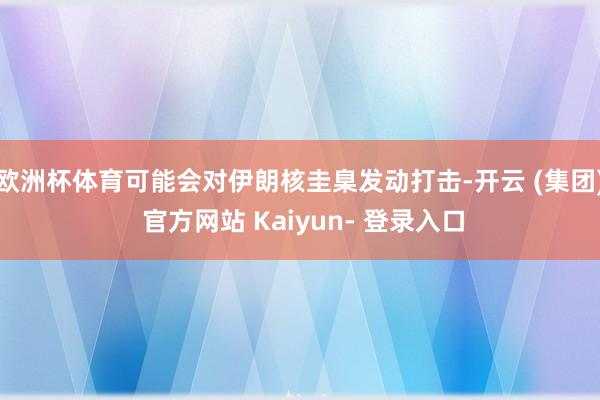 欧洲杯体育可能会对伊朗核圭臬发动打击-开云 (集团) 官方网站 Kaiyun- 登录入口