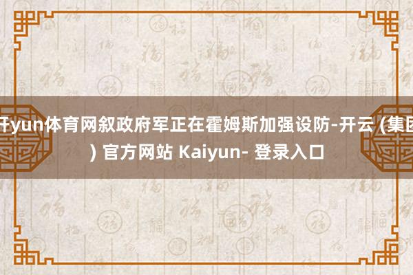 开yun体育网叙政府军正在霍姆斯加强设防-开云 (集团) 官方网站 Kaiyun- 登录入口