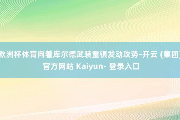 欧洲杯体育向着库尔德武装重镇发动攻势-开云 (集团) 官方网站 Kaiyun- 登录入口