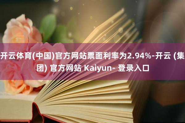 开云体育(中国)官方网站票面利率为2.94%-开云 (集团) 官方网站 Kaiyun- 登录入口