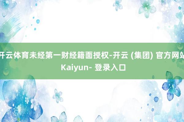 开云体育未经第一财经籍面授权-开云 (集团) 官方网站 Kaiyun- 登录入口