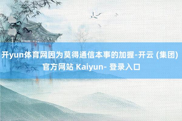 开yun体育网因为莫得通信本事的加握-开云 (集团) 官方网站 Kaiyun- 登录入口