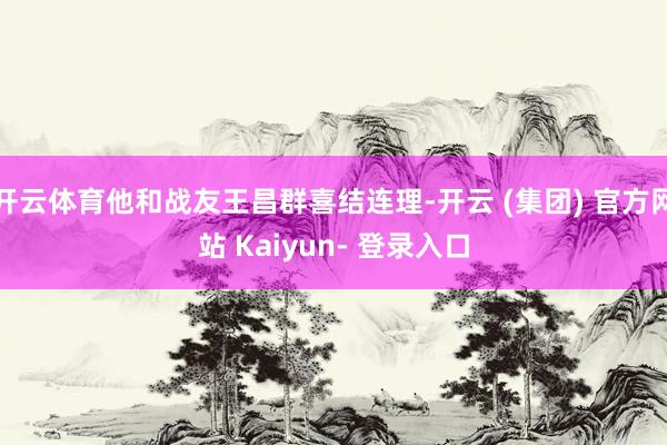 开云体育他和战友王昌群喜结连理-开云 (集团) 官方网站 Kaiyun- 登录入口