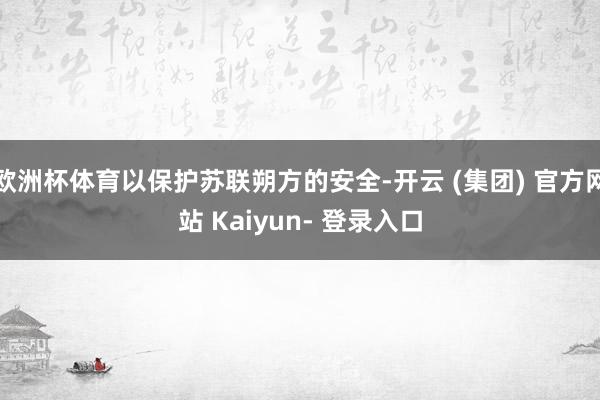 欧洲杯体育以保护苏联朔方的安全-开云 (集团) 官方网站 Kaiyun- 登录入口