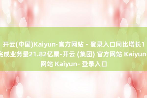 开云(中国)Kaiyun·官方网站 - 登录入口同比增长14.12%;完成业务量21.82亿票-开云 (集团) 官方网站 Kaiyun- 登录入口