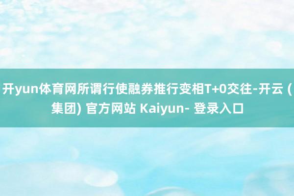 开yun体育网所谓行使融券推行变相T+0交往-开云 (集团) 官方网站 Kaiyun- 登录入口