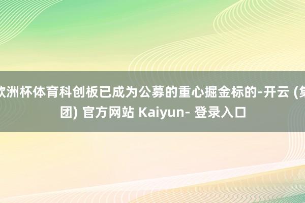 欧洲杯体育科创板已成为公募的重心掘金标的-开云 (集团) 官方网站 Kaiyun- 登录入口