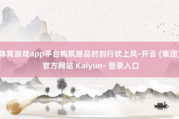 体育游戏app平台构筑居品时刻行状上风-开云 (集团) 官方网站 Kaiyun- 登录入口