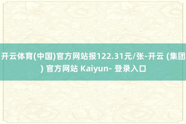 开云体育(中国)官方网站报122.31元/张-开云 (集团) 官方网站 Kaiyun- 登录入口