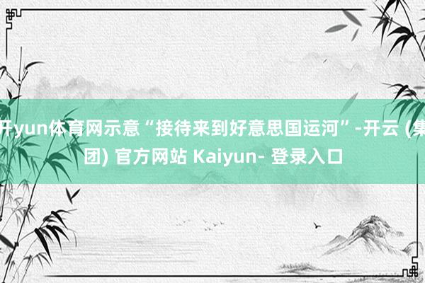 开yun体育网示意“接待来到好意思国运河”-开云 (集团) 官方网站 Kaiyun- 登录入口