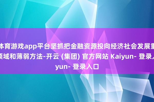 体育游戏app平台坚抓把金融资源投向经济社会发展重心领域和薄弱方法-开云 (集团) 官方网站 Kaiyun- 登录入口