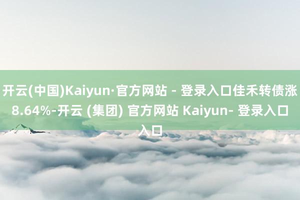 开云(中国)Kaiyun·官方网站 - 登录入口佳禾转债涨8.64%-开云 (集团) 官方网站 Kaiyun- 登录入口