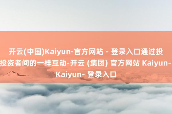 开云(中国)Kaiyun·官方网站 - 登录入口通过投教本色与投资者间的一样互动-开云 (集团) 官方网站 Kaiyun- 登录入口