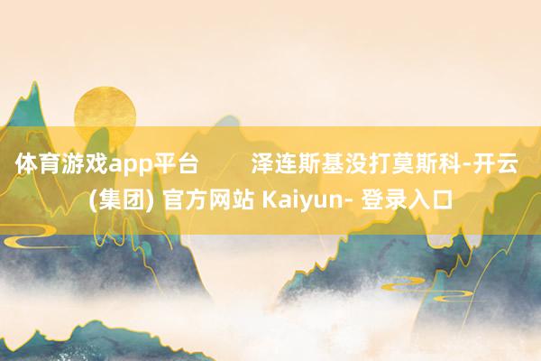 体育游戏app平台        泽连斯基没打莫斯科-开云 (集团) 官方网站 Kaiyun- 登录入口