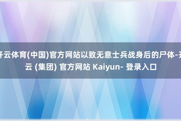 开云体育(中国)官方网站以致无意士兵战身后的尸体-开云 (集团) 官方网站 Kaiyun- 登录入口