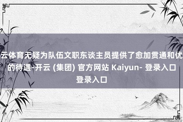 开云体育无疑为队伍文职东谈主员提供了愈加贯通和优胜的待遇-开云 (集团) 官方网站 Kaiyun- 登录入口
