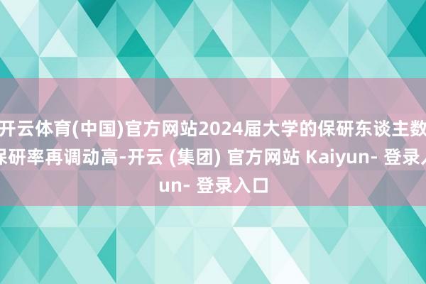 开云体育(中国)官方网站2024届大学的保研东谈主数和保研率再调动高-开云 (集团) 官方网站 Kaiyun- 登录入口
