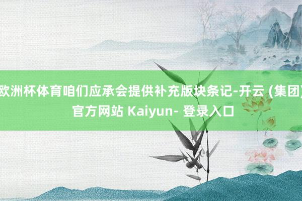 欧洲杯体育咱们应承会提供补充版块条记-开云 (集团) 官方网站 Kaiyun- 登录入口