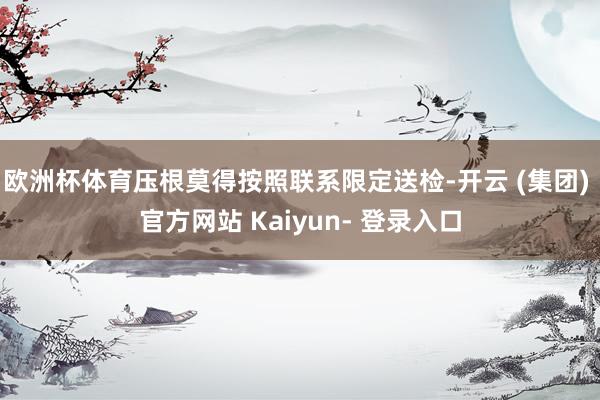 欧洲杯体育压根莫得按照联系限定送检-开云 (集团) 官方网站 Kaiyun- 登录入口