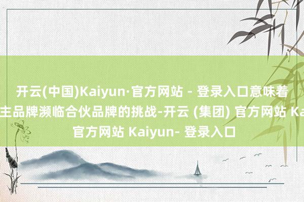 开云(中国)Kaiyun·官方网站 - 登录入口意味着在燃油车商场自主品牌濒临合伙品牌的挑战-开云 (集团) 官方网站 Kaiyun- 登录入口