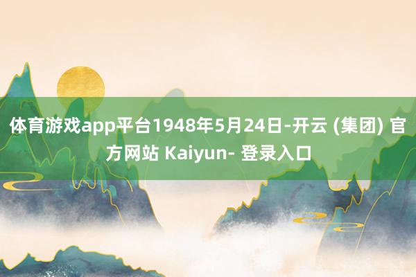 体育游戏app平台1948年5月24日-开云 (集团) 官方网站 Kaiyun- 登录入口