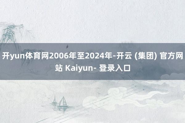 开yun体育网2006年至2024年-开云 (集团) 官方网站 Kaiyun- 登录入口