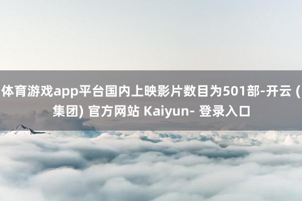 体育游戏app平台国内上映影片数目为501部-开云 (集团) 官方网站 Kaiyun- 登录入口