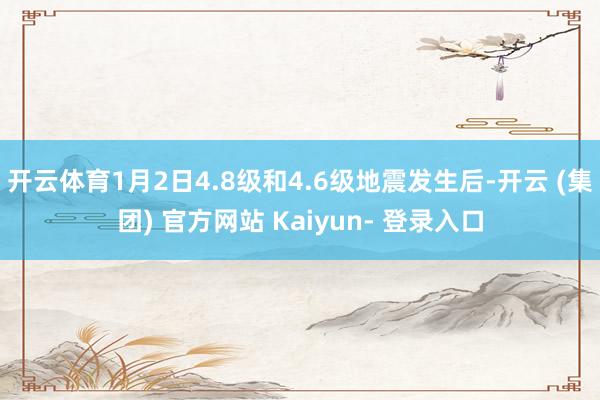 开云体育1月2日4.8级和4.6级地震发生后-开云 (集团) 官方网站 Kaiyun- 登录入口