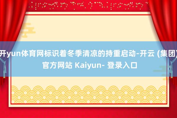 开yun体育网标识着冬季清凉的持重启动-开云 (集团) 官方网站 Kaiyun- 登录入口