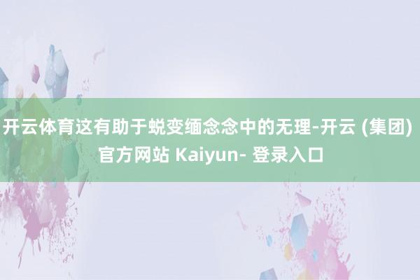 开云体育这有助于蜕变缅念念中的无理-开云 (集团) 官方网站 Kaiyun- 登录入口
