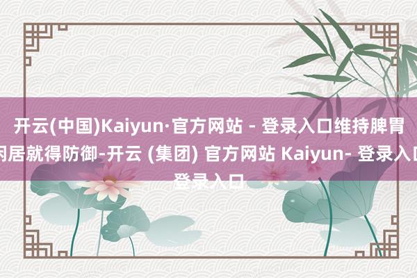 开云(中国)Kaiyun·官方网站 - 登录入口维持脾胃闲居就得防御-开云 (集团) 官方网站 Kaiyun- 登录入口