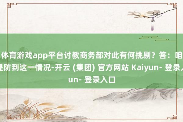 体育游戏app平台讨教商务部对此有何挑剔？　　答：咱们提防到这一情况-开云 (集团) 官方网站 Kaiyun- 登录入口