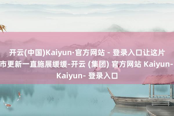 开云(中国)Kaiyun·官方网站 - 登录入口让这片区域的城市更新一直施展缓缓-开云 (集团) 官方网站 Kaiyun- 登录入口