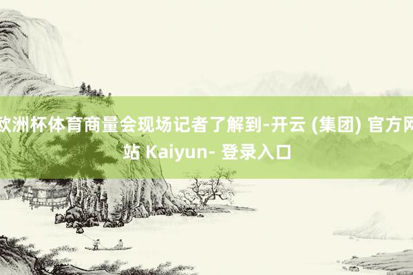 欧洲杯体育商量会现场记者了解到-开云 (集团) 官方网站 Kaiyun- 登录入口