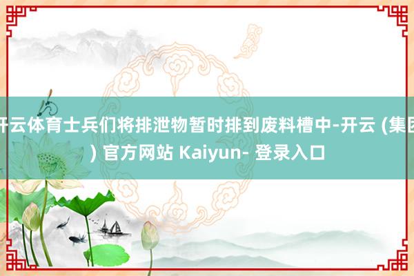 开云体育士兵们将排泄物暂时排到废料槽中-开云 (集团) 官方网站 Kaiyun- 登录入口