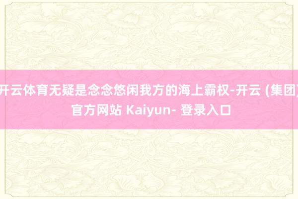 开云体育无疑是念念悠闲我方的海上霸权-开云 (集团) 官方网站 Kaiyun- 登录入口