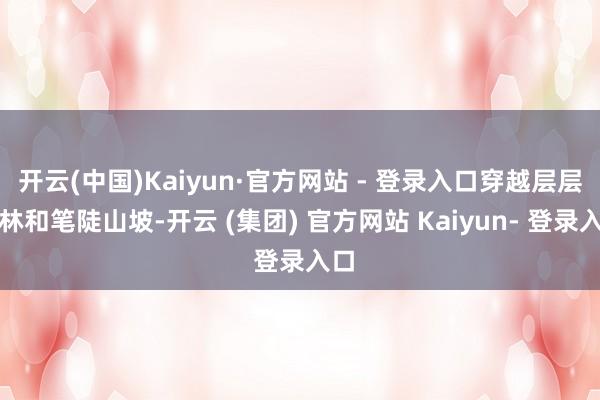 开云(中国)Kaiyun·官方网站 - 登录入口穿越层层竹林和笔陡山坡-开云 (集团) 官方网站 Kaiyun- 登录入口