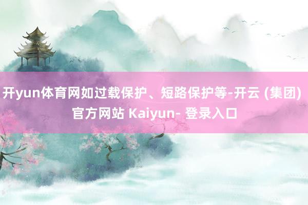 开yun体育网如过载保护、短路保护等-开云 (集团) 官方网站 Kaiyun- 登录入口