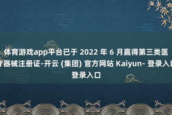 体育游戏app平台已于 2022 年 6 月赢得第三类医疗器械注册证-开云 (集团) 官方网站 Kaiyun- 登录入口