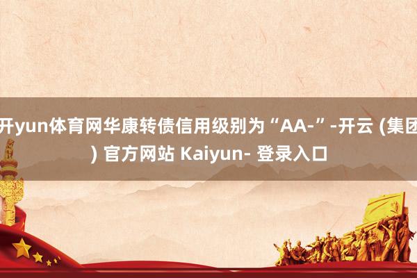 开yun体育网华康转债信用级别为“AA-”-开云 (集团) 官方网站 Kaiyun- 登录入口