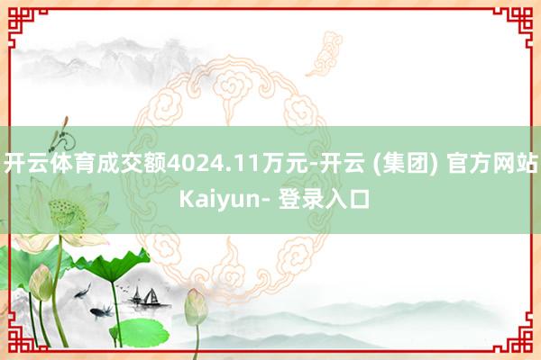 开云体育成交额4024.11万元-开云 (集团) 官方网站 Kaiyun- 登录入口