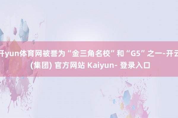 开yun体育网被誉为“金三角名校”和“G5”之一-开云 (集团) 官方网站 Kaiyun- 登录入口