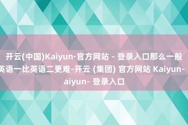 开云(中国)Kaiyun·官方网站 - 登录入口那么一般来说:-英语一比英语二更难-开云 (集团) 官方网站 Kaiyun- 登录入口