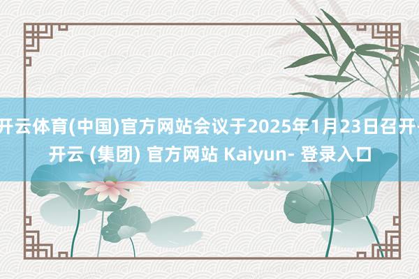 开云体育(中国)官方网站会议于2025年1月23日召开-开云 (集团) 官方网站 Kaiyun- 登录入口